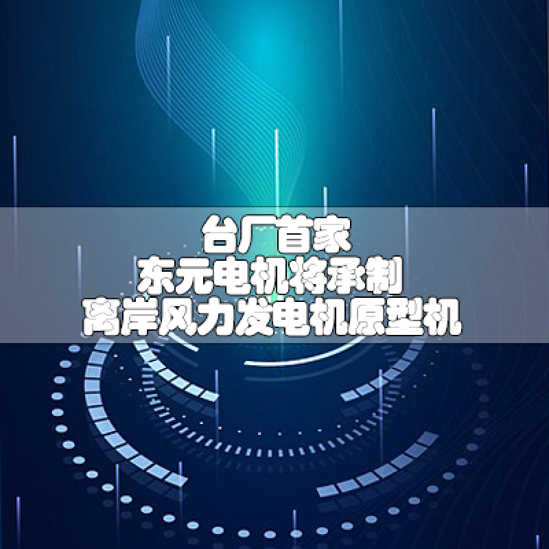 臺廠首家 東元電機(jī)將承制離岸風(fēng)力發(fā)電機(jī)原型機(jī)